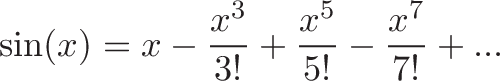 \displaystyle{\sin(x) = x - \frac{x^3}{3!} + \frac{x^5}{5!} - \frac{x^7}{7!} + ... }