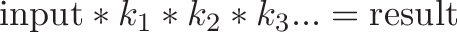 \displaystyle{\text{input} * k_1 * k_2 * k_3 ... = \text{result}}